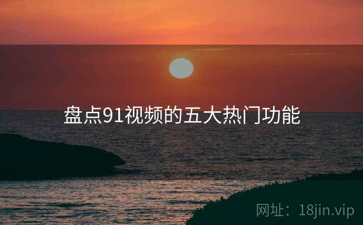 盘点91视频的五大热门功能 第1张 盘点91视频的五大热门功能 第1张