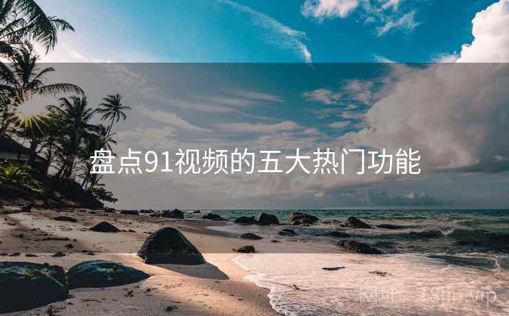 盘点91视频的五大热门功能 第2张 盘点91视频的五大热门功能 第2张